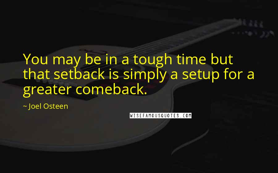 Joel Osteen Quotes: You may be in a tough time but that setback is simply a setup for a greater comeback.