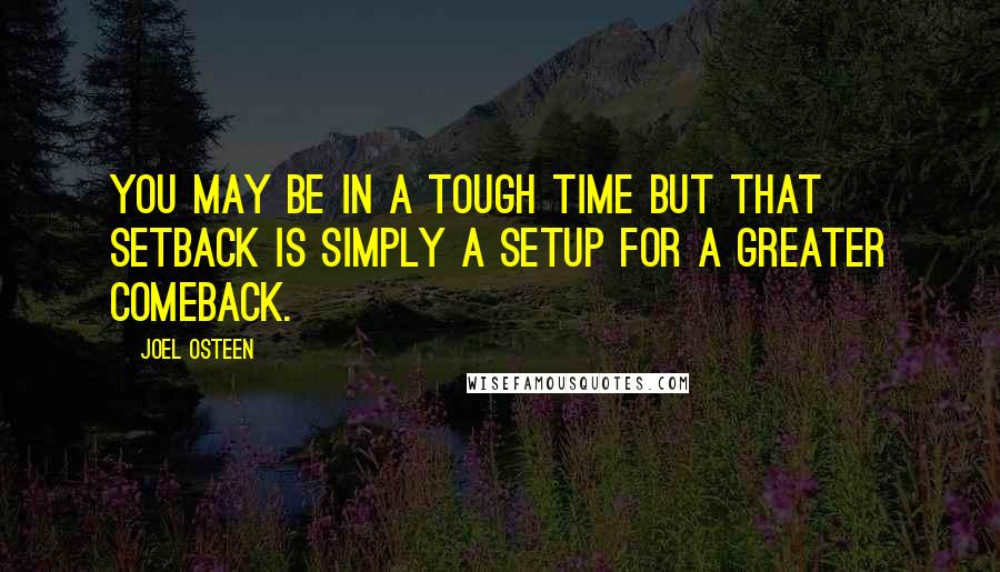 Joel Osteen Quotes: You may be in a tough time but that setback is simply a setup for a greater comeback.