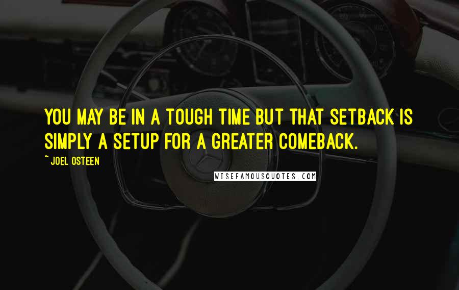 Joel Osteen Quotes: You may be in a tough time but that setback is simply a setup for a greater comeback.