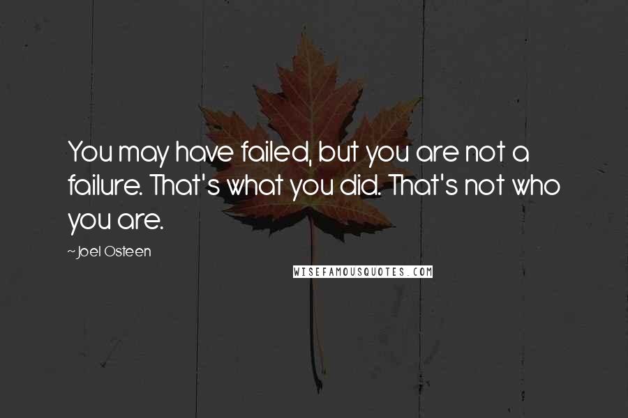 Joel Osteen Quotes: You may have failed, but you are not a failure. That's what you did. That's not who you are.