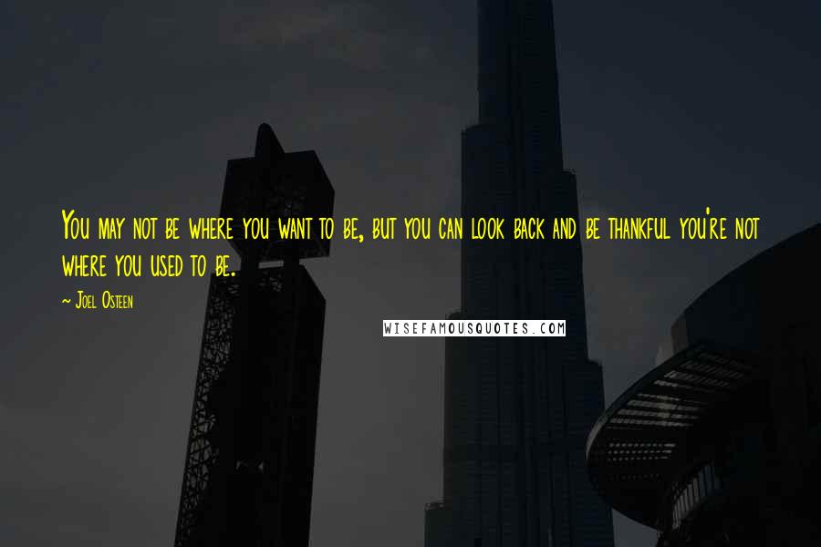 Joel Osteen Quotes: You may not be where you want to be, but you can look back and be thankful you're not where you used to be.