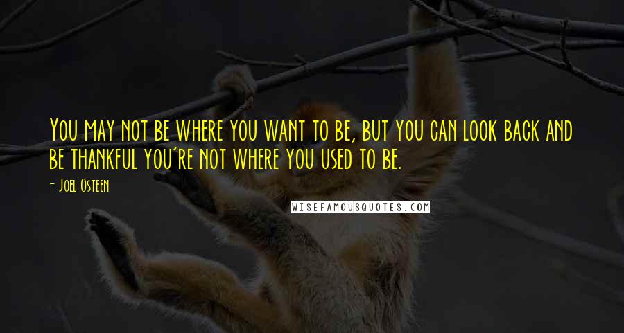 Joel Osteen Quotes: You may not be where you want to be, but you can look back and be thankful you're not where you used to be.
