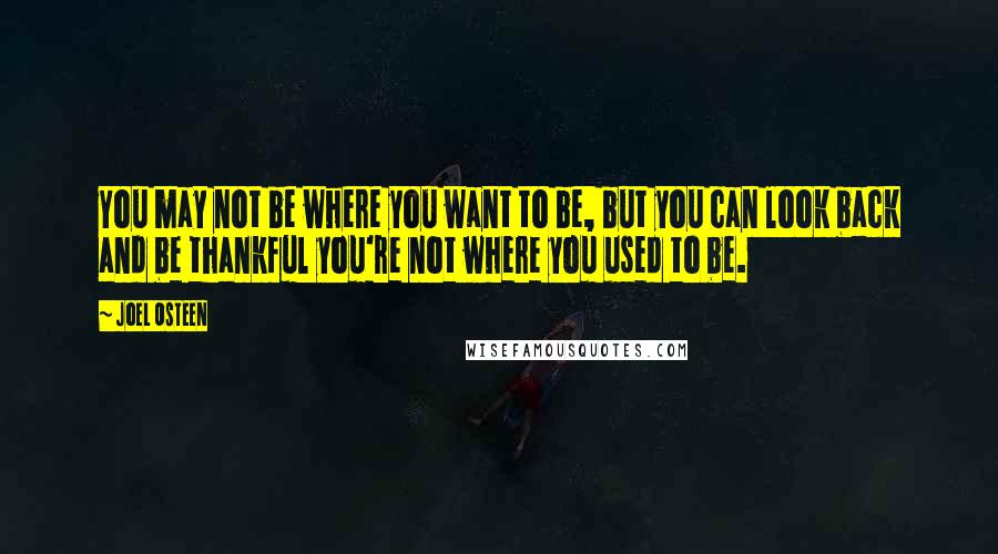 Joel Osteen Quotes: You may not be where you want to be, but you can look back and be thankful you're not where you used to be.