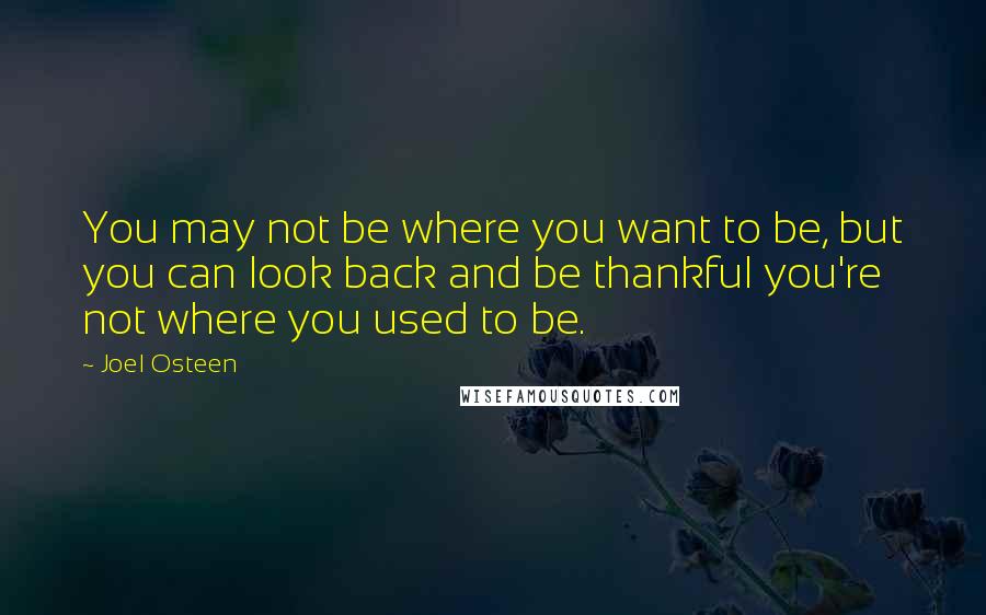 Joel Osteen Quotes: You may not be where you want to be, but you can look back and be thankful you're not where you used to be.