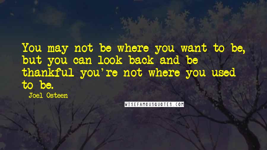 Joel Osteen Quotes: You may not be where you want to be, but you can look back and be thankful you're not where you used to be.