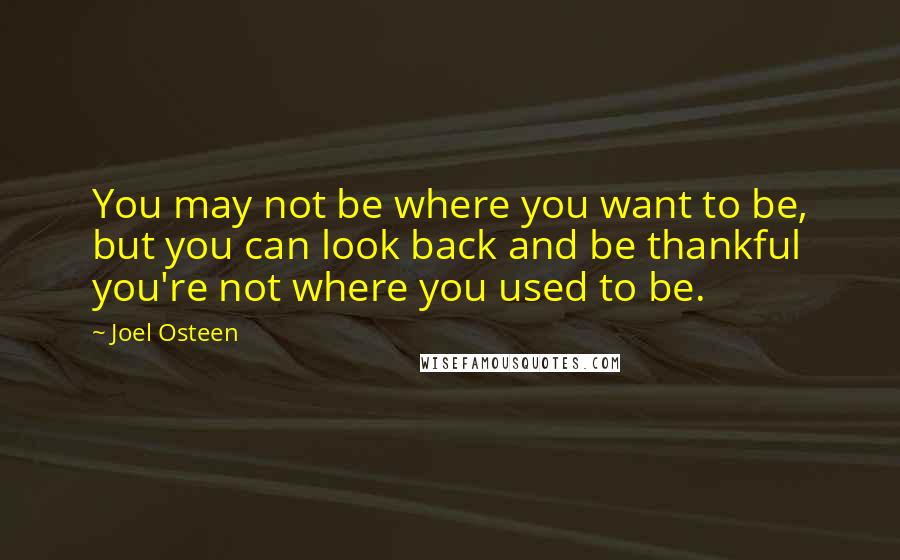 Joel Osteen Quotes: You may not be where you want to be, but you can look back and be thankful you're not where you used to be.