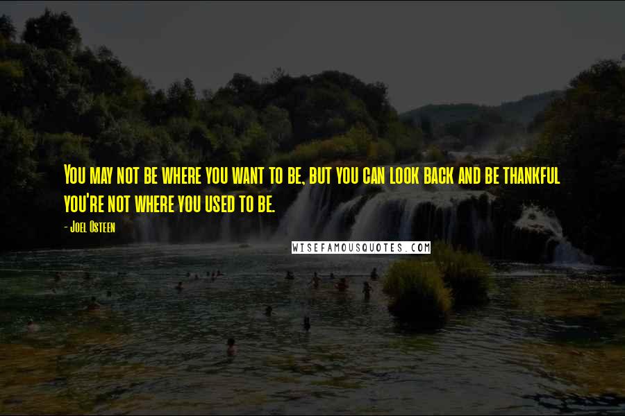 Joel Osteen Quotes: You may not be where you want to be, but you can look back and be thankful you're not where you used to be.