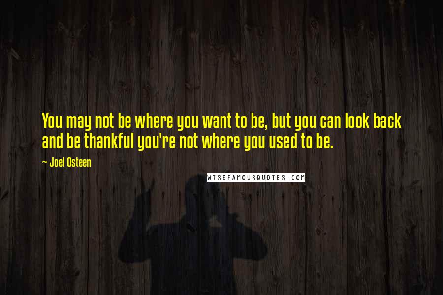 Joel Osteen Quotes: You may not be where you want to be, but you can look back and be thankful you're not where you used to be.