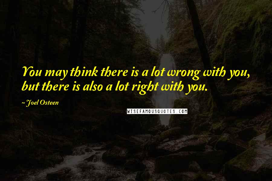 Joel Osteen Quotes: You may think there is a lot wrong with you, but there is also a lot right with you.