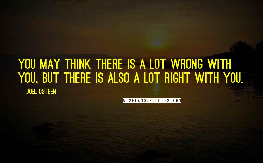 Joel Osteen Quotes: You may think there is a lot wrong with you, but there is also a lot right with you.