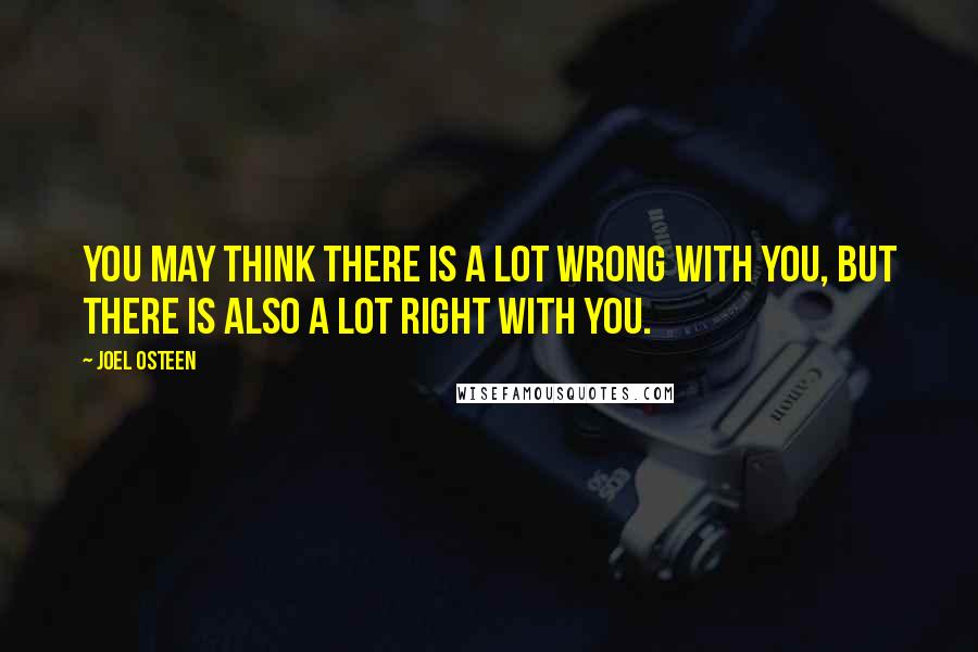 Joel Osteen Quotes: You may think there is a lot wrong with you, but there is also a lot right with you.