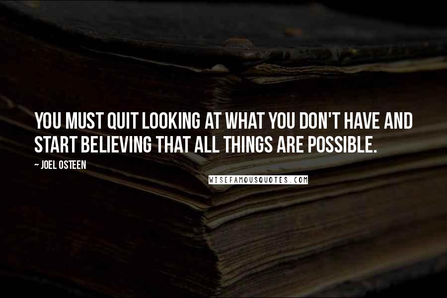 Joel Osteen Quotes: You must quit looking at what you don't have and start believing that all things are possible.