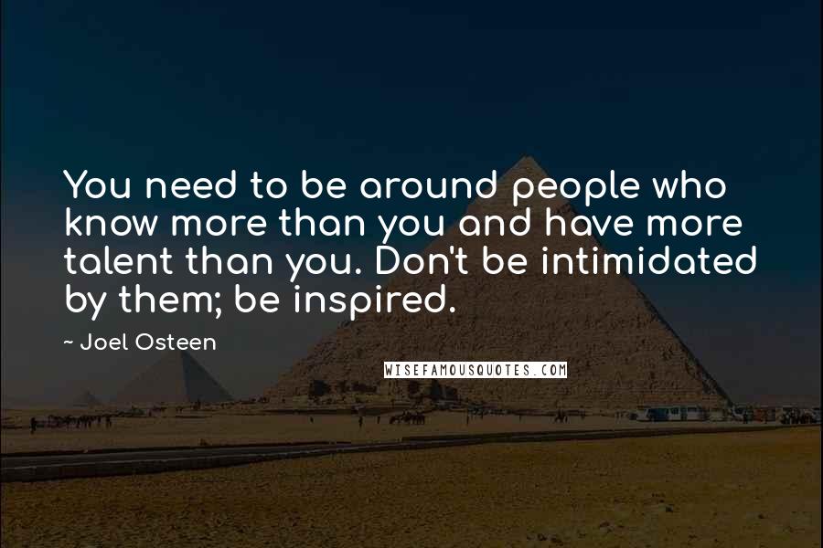 Joel Osteen Quotes: You need to be around people who know more than you and have more talent than you. Don't be intimidated by them; be inspired.