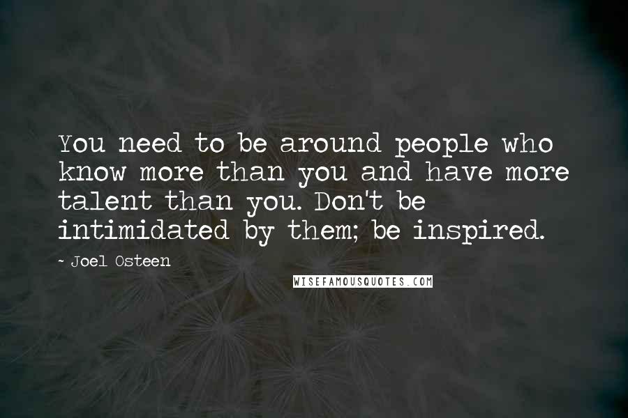 Joel Osteen Quotes: You need to be around people who know more than you and have more talent than you. Don't be intimidated by them; be inspired.