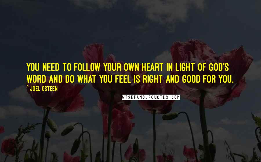 Joel Osteen Quotes: You need to follow your own heart in light of God's word and do what you feel is right and good for you.