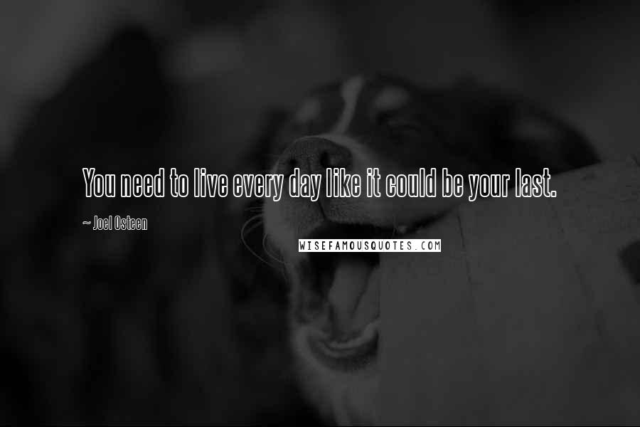 Joel Osteen Quotes: You need to live every day like it could be your last.
