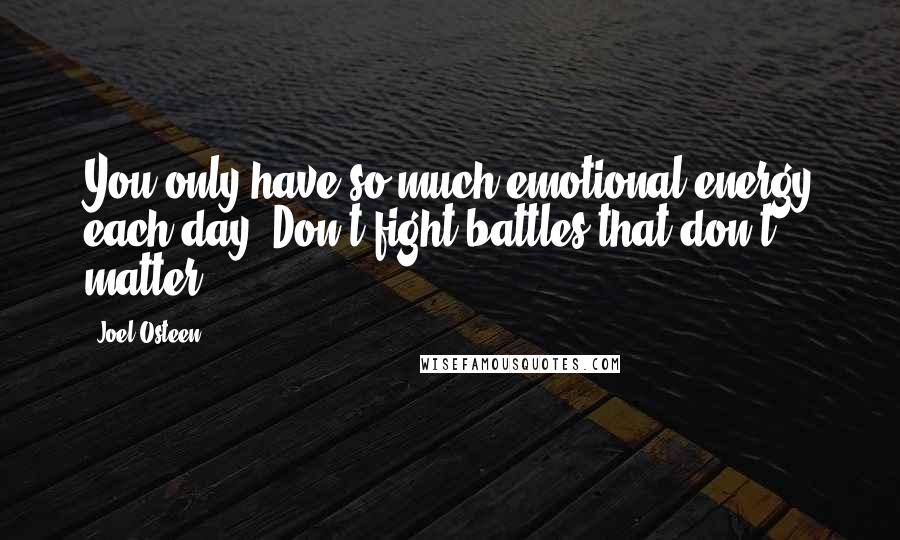 Joel Osteen Quotes: You only have so much emotional energy each day. Don't fight battles that don't matter.