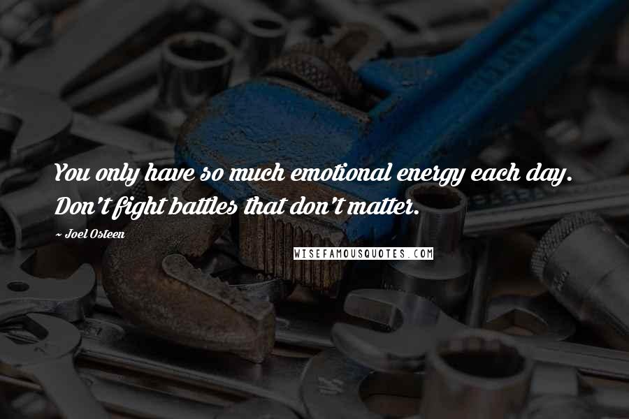 Joel Osteen Quotes: You only have so much emotional energy each day. Don't fight battles that don't matter.
