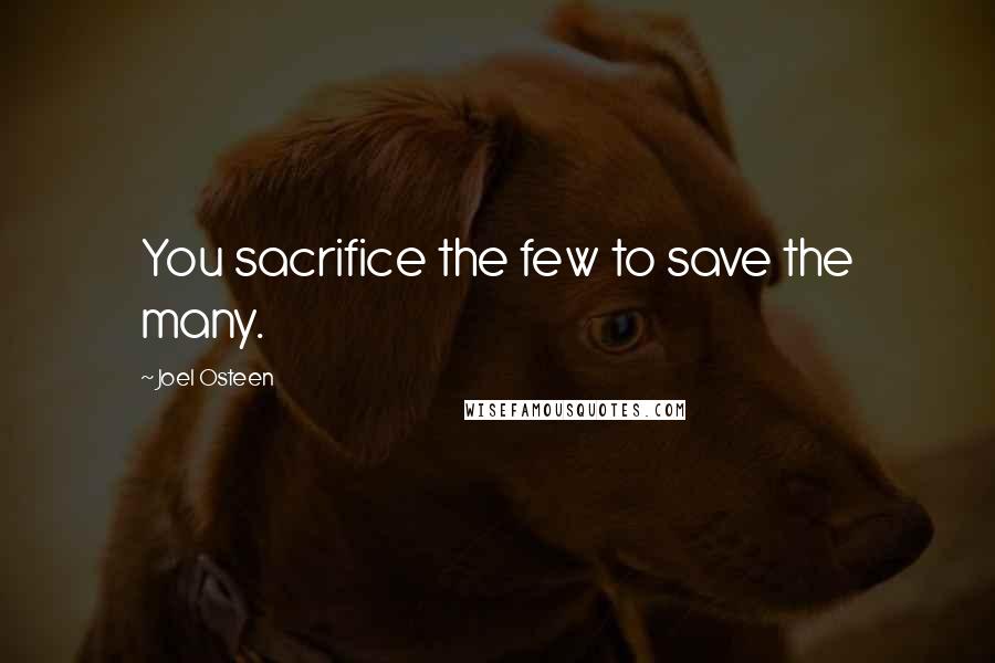 Joel Osteen Quotes: You sacrifice the few to save the many.