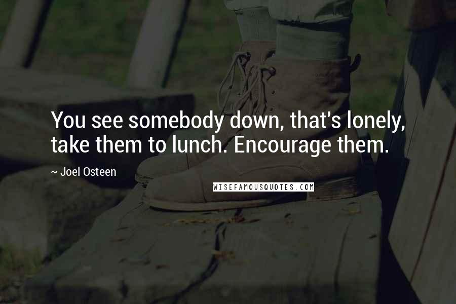 Joel Osteen Quotes: You see somebody down, that's lonely, take them to lunch. Encourage them.