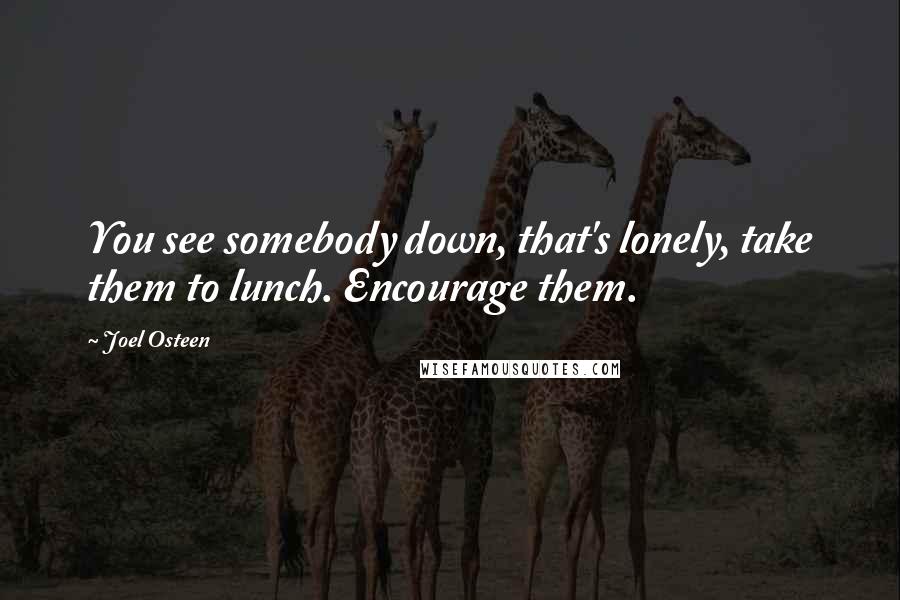 Joel Osteen Quotes: You see somebody down, that's lonely, take them to lunch. Encourage them.