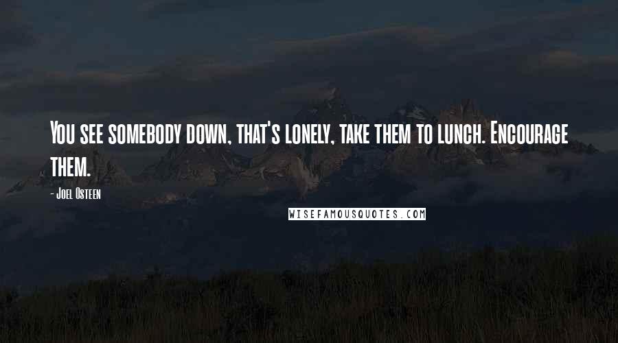 Joel Osteen Quotes: You see somebody down, that's lonely, take them to lunch. Encourage them.