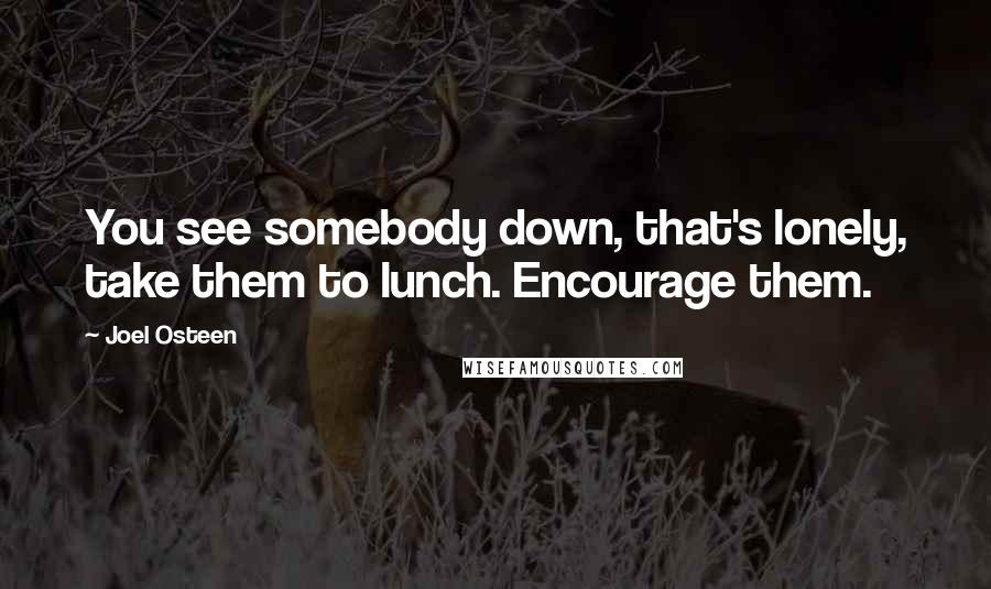 Joel Osteen Quotes: You see somebody down, that's lonely, take them to lunch. Encourage them.