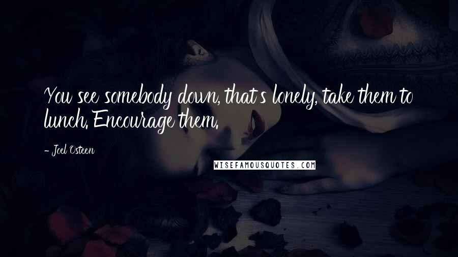 Joel Osteen Quotes: You see somebody down, that's lonely, take them to lunch. Encourage them.