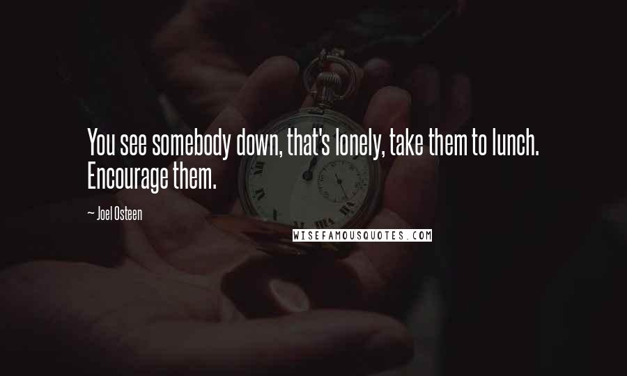 Joel Osteen Quotes: You see somebody down, that's lonely, take them to lunch. Encourage them.