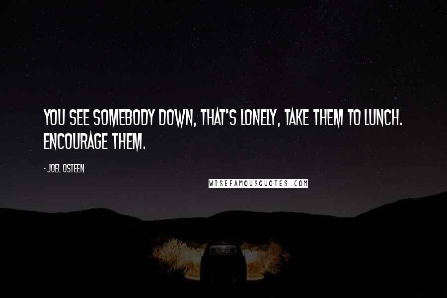 Joel Osteen Quotes: You see somebody down, that's lonely, take them to lunch. Encourage them.
