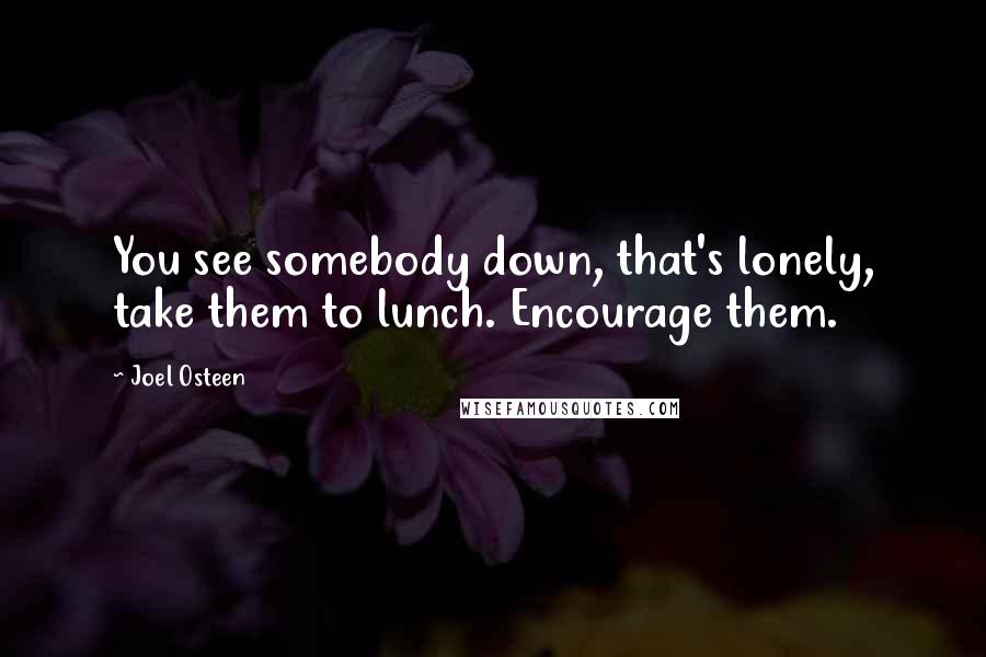Joel Osteen Quotes: You see somebody down, that's lonely, take them to lunch. Encourage them.