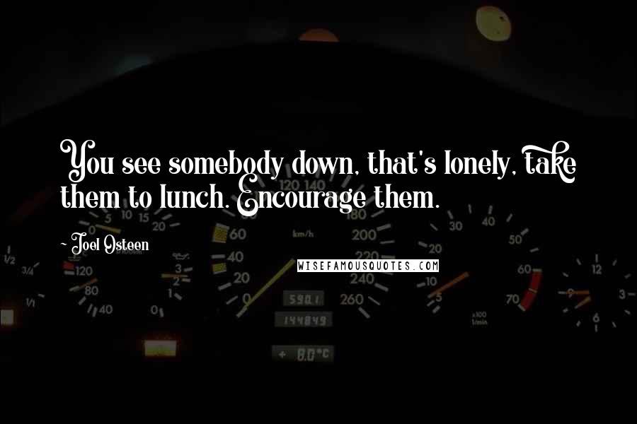 Joel Osteen Quotes: You see somebody down, that's lonely, take them to lunch. Encourage them.