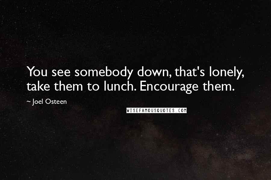 Joel Osteen Quotes: You see somebody down, that's lonely, take them to lunch. Encourage them.