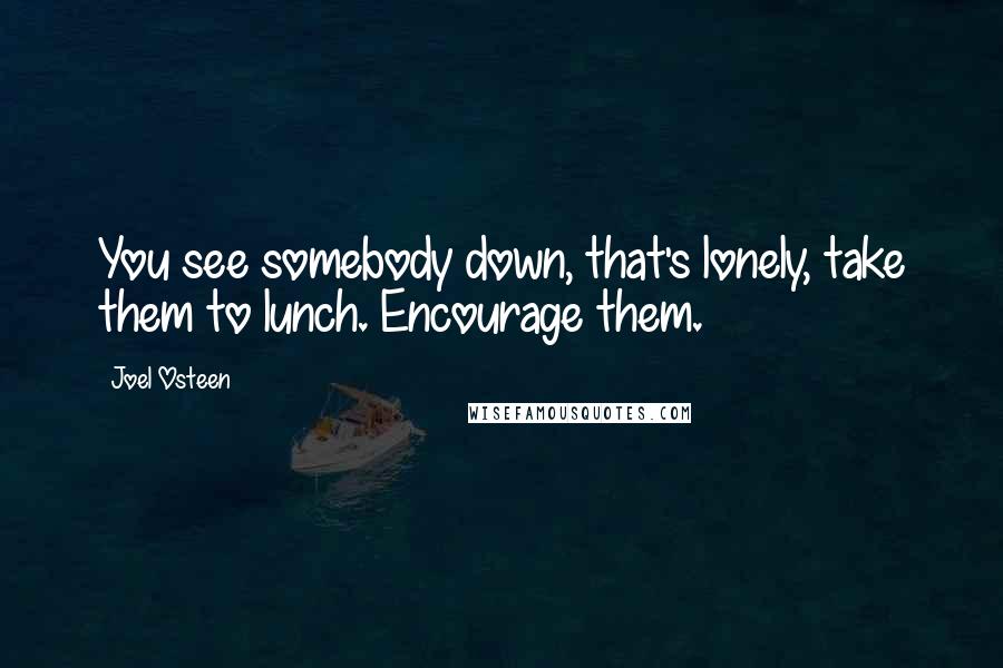 Joel Osteen Quotes: You see somebody down, that's lonely, take them to lunch. Encourage them.