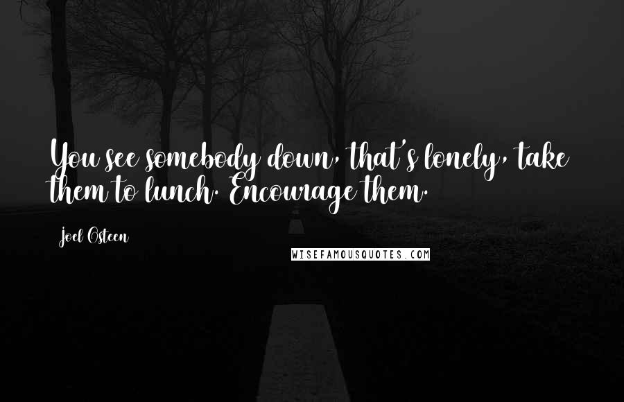 Joel Osteen Quotes: You see somebody down, that's lonely, take them to lunch. Encourage them.