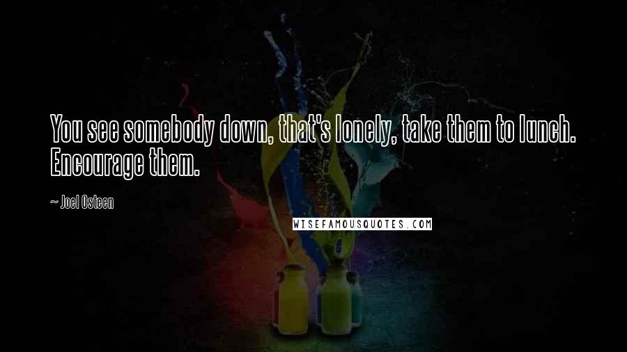 Joel Osteen Quotes: You see somebody down, that's lonely, take them to lunch. Encourage them.