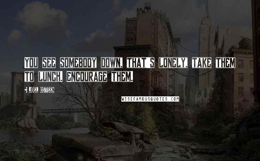 Joel Osteen Quotes: You see somebody down, that's lonely, take them to lunch. Encourage them.