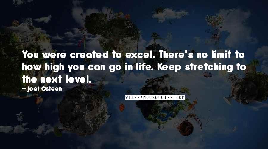 Joel Osteen Quotes: You were created to excel. There's no limit to how high you can go in life. Keep stretching to the next level.