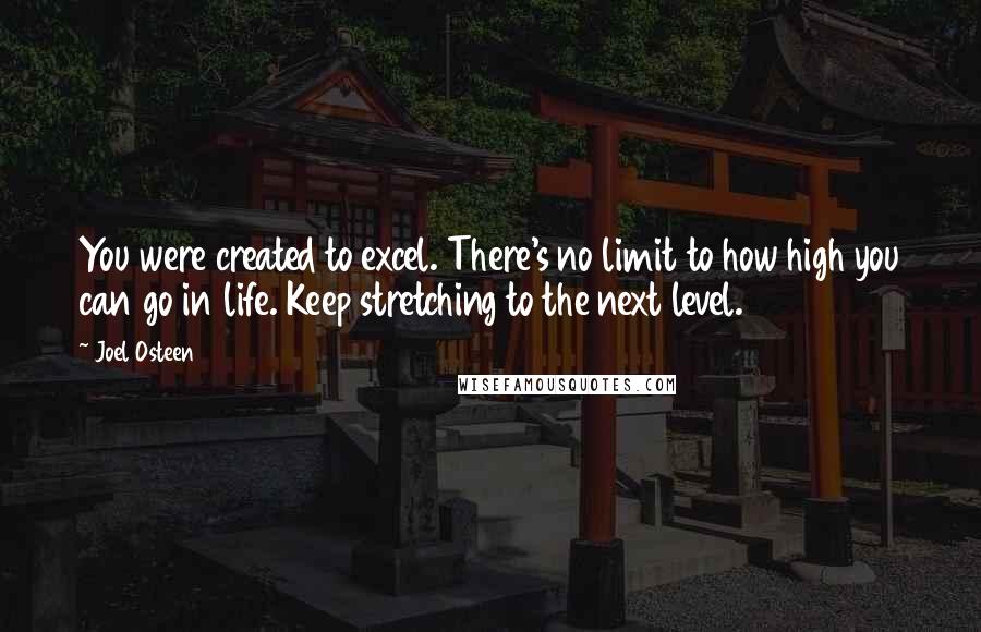 Joel Osteen Quotes: You were created to excel. There's no limit to how high you can go in life. Keep stretching to the next level.