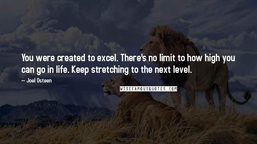 Joel Osteen Quotes: You were created to excel. There's no limit to how high you can go in life. Keep stretching to the next level.