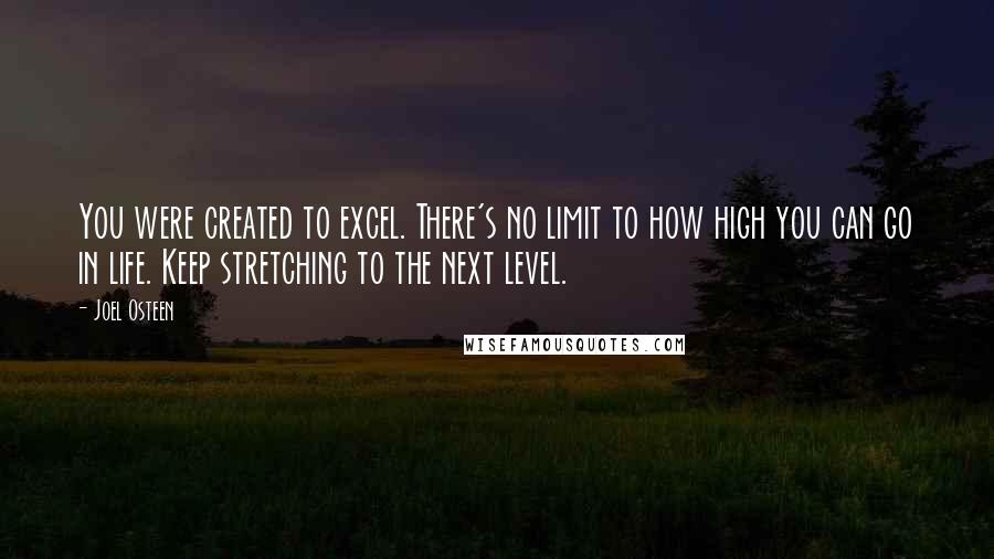 Joel Osteen Quotes: You were created to excel. There's no limit to how high you can go in life. Keep stretching to the next level.