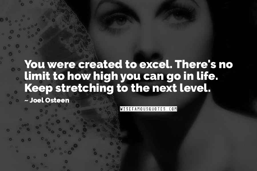 Joel Osteen Quotes: You were created to excel. There's no limit to how high you can go in life. Keep stretching to the next level.