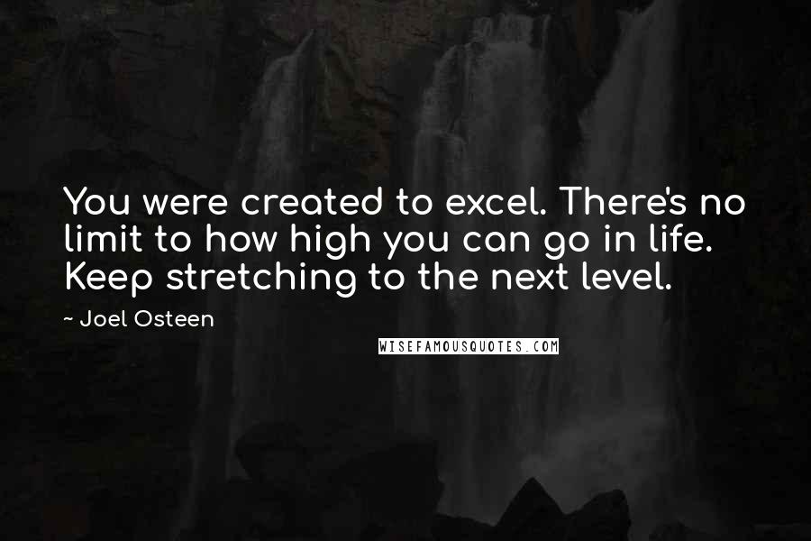 Joel Osteen Quotes: You were created to excel. There's no limit to how high you can go in life. Keep stretching to the next level.