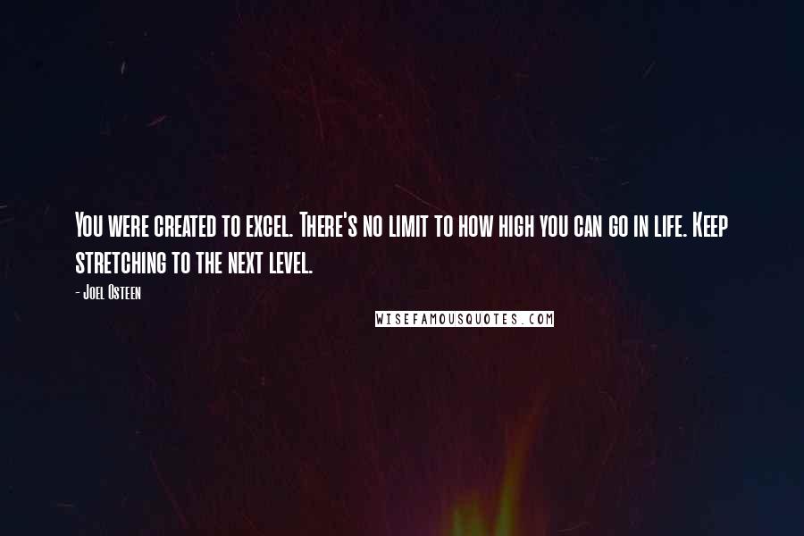 Joel Osteen Quotes: You were created to excel. There's no limit to how high you can go in life. Keep stretching to the next level.