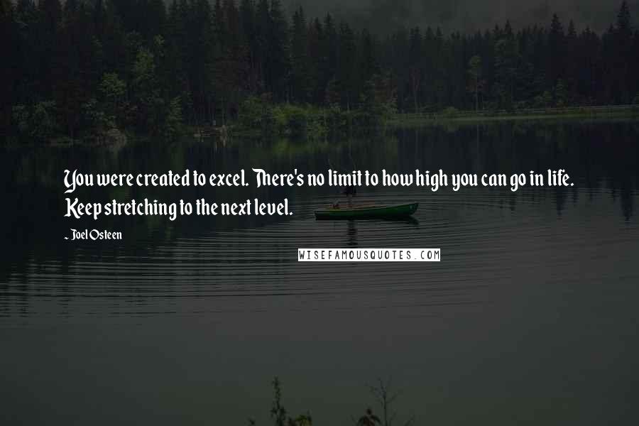 Joel Osteen Quotes: You were created to excel. There's no limit to how high you can go in life. Keep stretching to the next level.