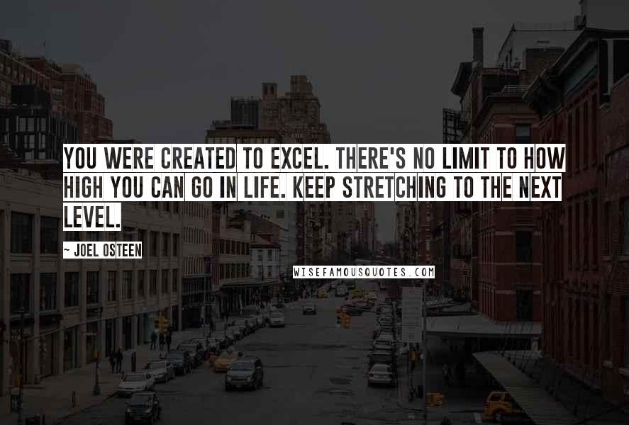 Joel Osteen Quotes: You were created to excel. There's no limit to how high you can go in life. Keep stretching to the next level.