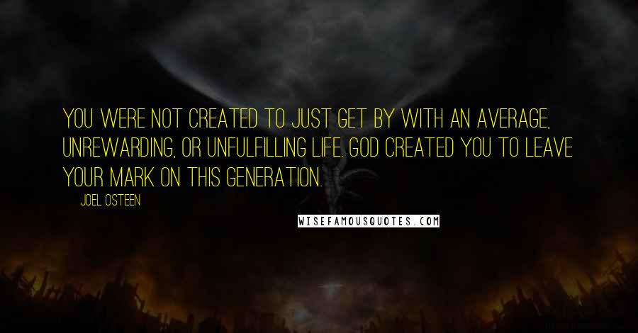 Joel Osteen Quotes: You were not created to just get by with an average, unrewarding, or unfulfilling life. God created you to leave your mark on this generation.