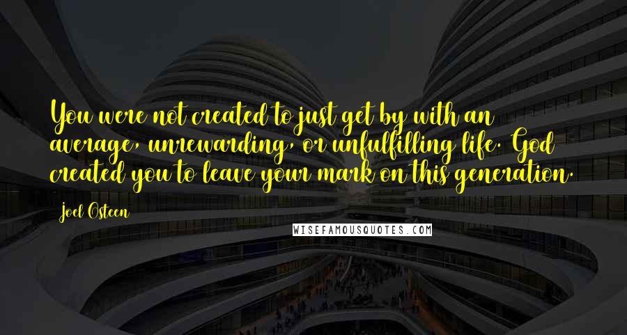 Joel Osteen Quotes: You were not created to just get by with an average, unrewarding, or unfulfilling life. God created you to leave your mark on this generation.