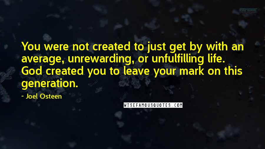 Joel Osteen Quotes: You were not created to just get by with an average, unrewarding, or unfulfilling life. God created you to leave your mark on this generation.