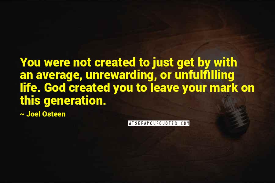 Joel Osteen Quotes: You were not created to just get by with an average, unrewarding, or unfulfilling life. God created you to leave your mark on this generation.